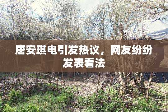 唐安琪电引发热议，网友纷纷发表看法