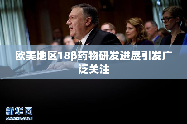 欧美地区18β药物研发进展引发广泛关注