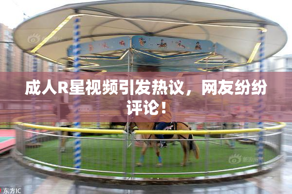 成人R星视频引发热议，网友纷纷评论！