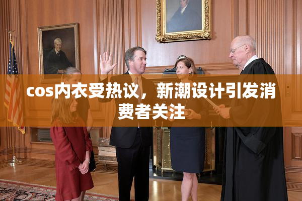 cos内衣受热议，新潮设计引发消费者关注