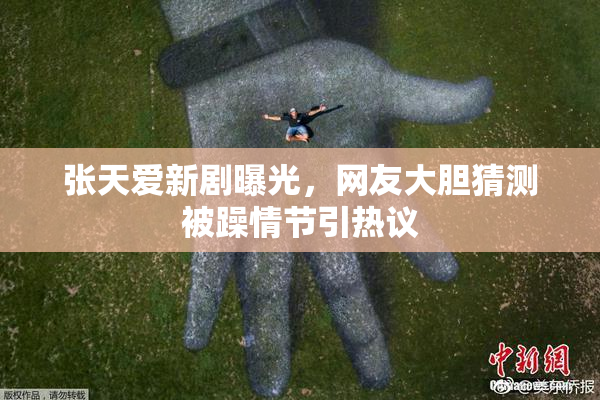 张天爱新剧曝光，网友大胆猜测被躁情节引热议
