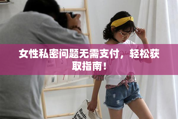 女性私密问题无需支付，轻松获取指南！