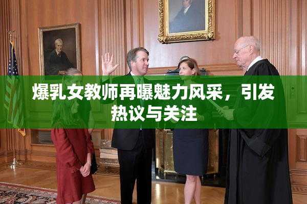爆乳女教师再曝魅力风采，引发热议与关注