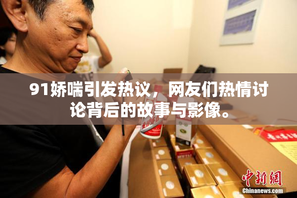 91娇喘引发热议，网友们热情讨论背后的故事与影像。