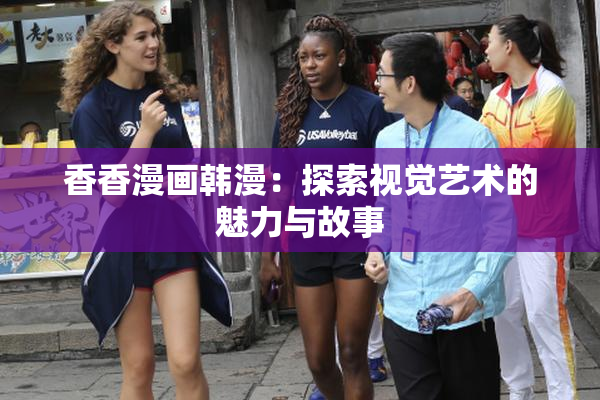 香香漫画韩漫：探索视觉艺术的魅力与故事