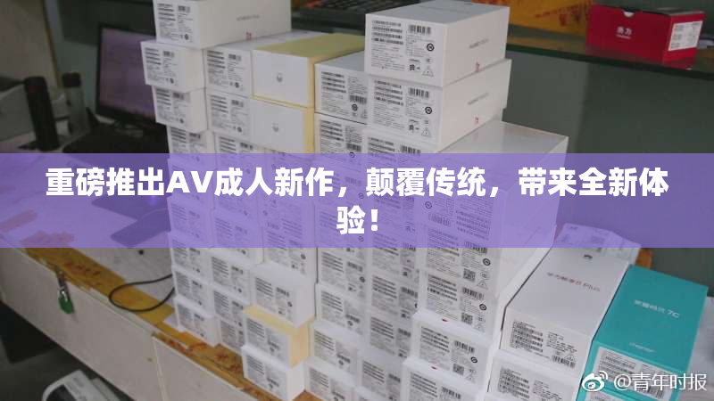 重磅推出AV成人新作，颠覆传统，带来全新体验！