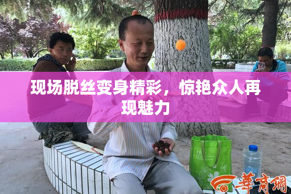 现场脱丝变身精彩，惊艳众人再现魅力