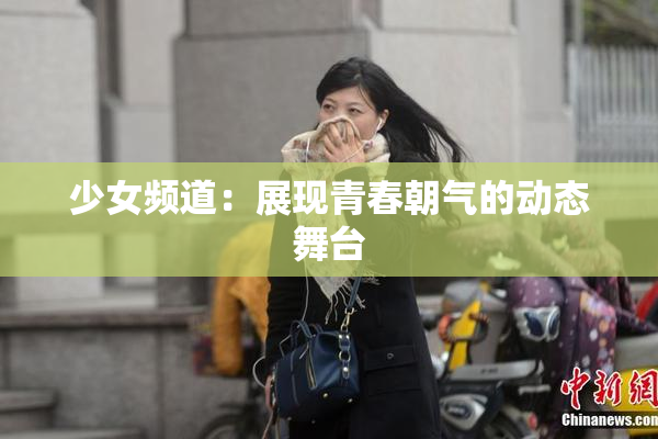 少女频道：展现青春朝气的动态舞台