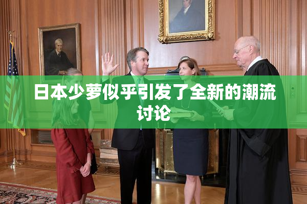 日本少萝似乎引发了全新的潮流讨论