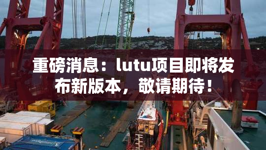 重磅消息：lutu项目即将发布新版本，敬请期待！