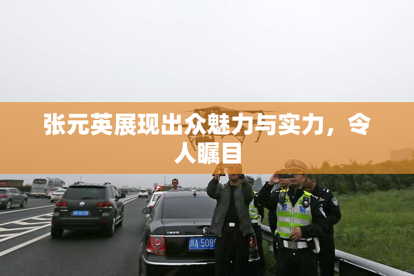 张元英展现出众魅力与实力，令人瞩目