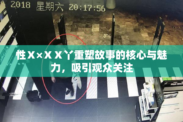 性Ⅹ×ⅩⅩ丫重塑故事的核心与魅力，吸引观众关注