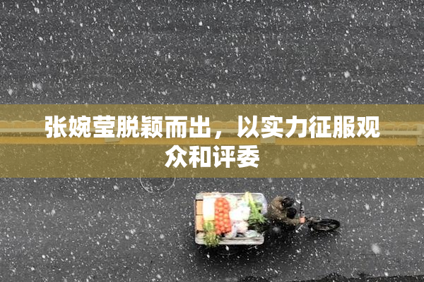 张婉莹脱颖而出，以实力征服观众和评委