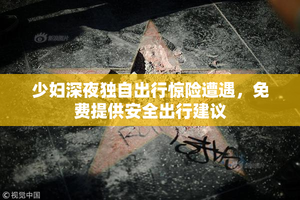 少妇深夜独自出行惊险遭遇，免费提供安全出行建议