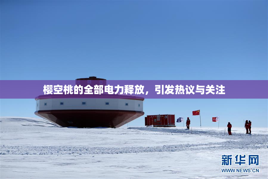 樱空桃的全部电力释放，引发热议与关注