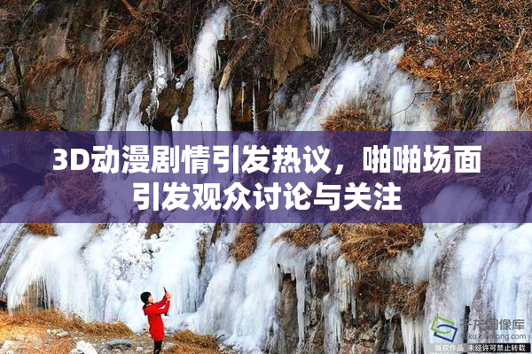 3D动漫剧情引发热议，啪啪场面引发观众讨论与关注