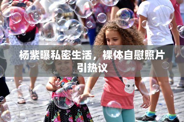杨紫曝私密生活，裸体自慰照片引热议