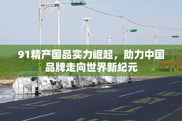 91精产国品实力崛起，助力中国品牌走向世界新纪元