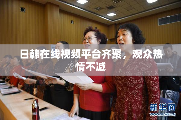 日韩在线视频平台齐聚，观众热情不减