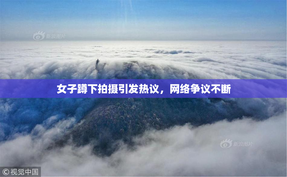 女子蹲下拍摄引发热议，网络争议不断