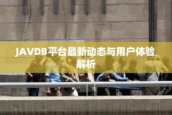 JAVDB平台最新动态与用户体验解析
