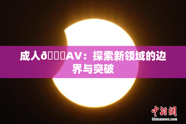 成人🔞AV：探索新领域的边界与突破