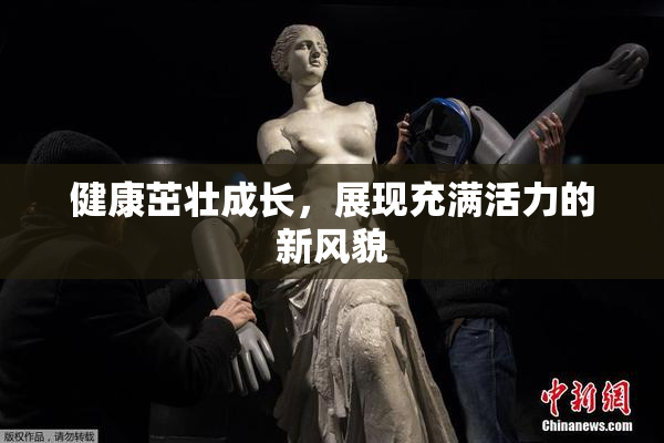 健康茁壮成长，展现充满活力的新风貌