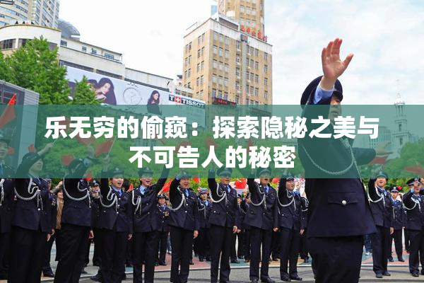 乐无穷的偷窥：探索隐秘之美与不可告人的秘密