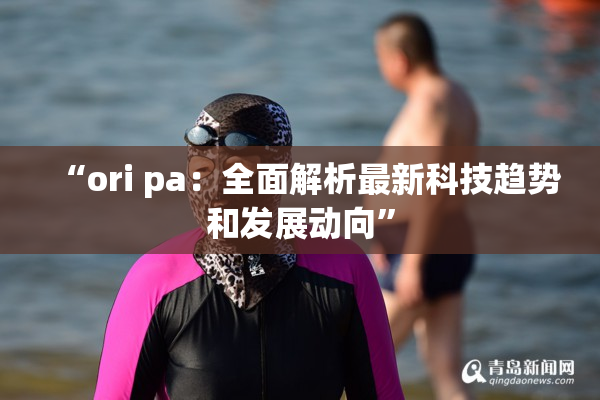 “ori pa：全面解析最新科技趋势和发展动向”
