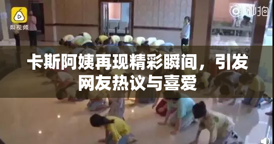 卡斯阿姨再现精彩瞬间，引发网友热议与喜爱