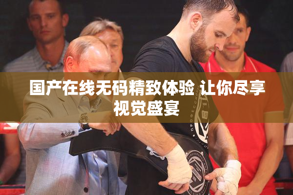 国产在线无码精致体验 让你尽享视觉盛宴