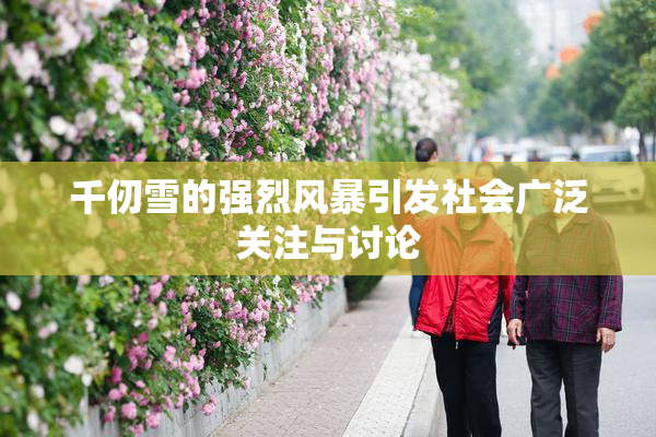 千仞雪的强烈风暴引发社会广泛关注与讨论