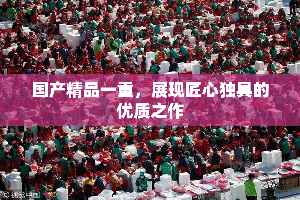 国产精品一重，展现匠心独具的优质之作