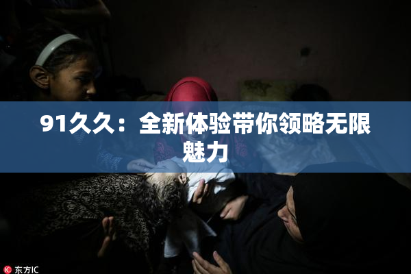 91久久：全新体验带你领略无限魅力