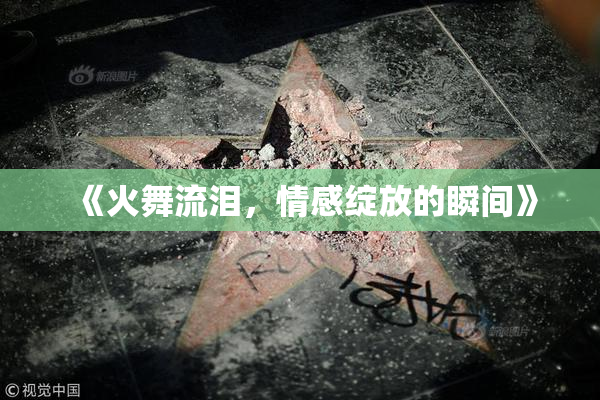 《火舞流泪，情感绽放的瞬间》