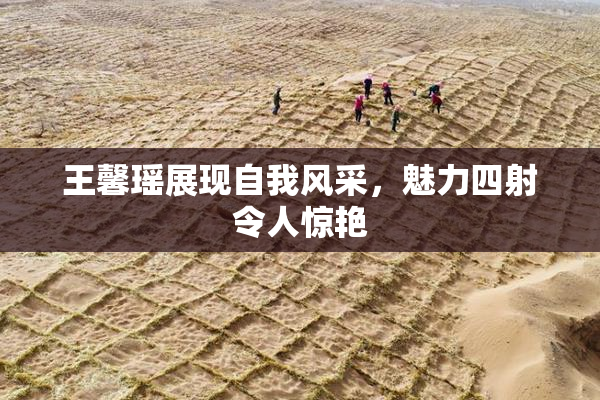 王馨瑶展现自我风采，魅力四射令人惊艳