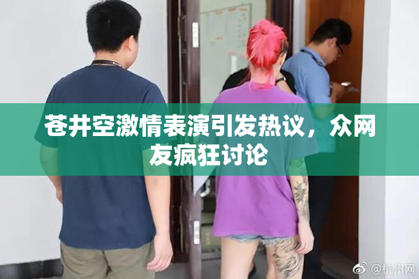 苍井空激情表演引发热议，众网友疯狂讨论