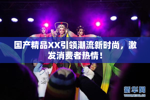 国产精品XX引领潮流新时尚，激发消费者热情！