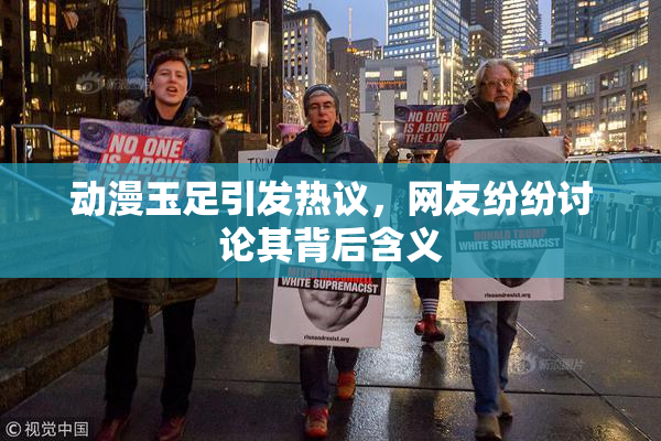动漫玉足引发热议，网友纷纷讨论其背后含义