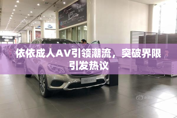 依依成人AV引领潮流，突破界限引发热议