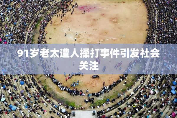 91岁老太遭人搡打事件引发社会关注