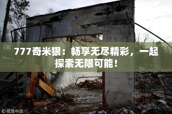 777奇米狠：畅享无尽精彩，一起探索无限可能！