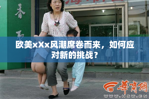 欧美xXx风潮席卷而来，如何应对新的挑战？