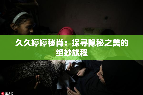 久久婷婷秘肖：探寻隐秘之美的绝妙旅程