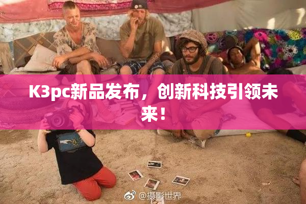 K3pc新品发布，创新科技引领未来！