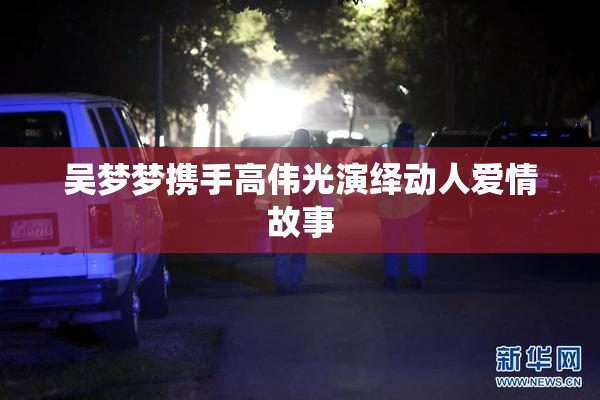 吴梦梦携手高伟光演绎动人爱情故事