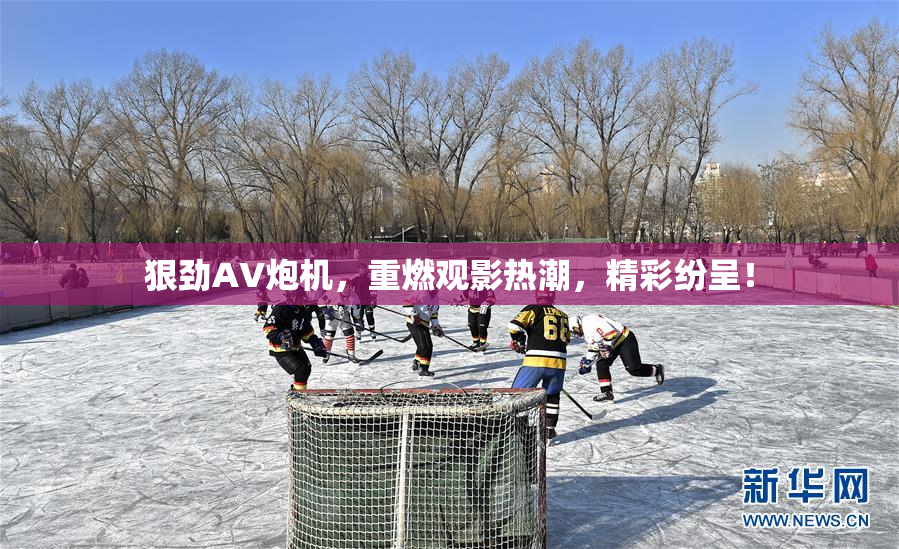 狠劲AV炮机，重燃观影热潮，精彩纷呈！