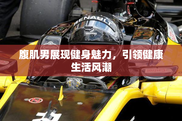 腹肌男展现健身魅力，引领健康生活风潮