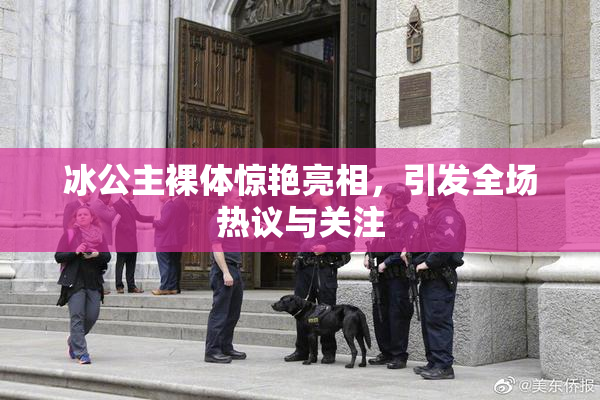 冰公主裸体惊艳亮相，引发全场热议与关注