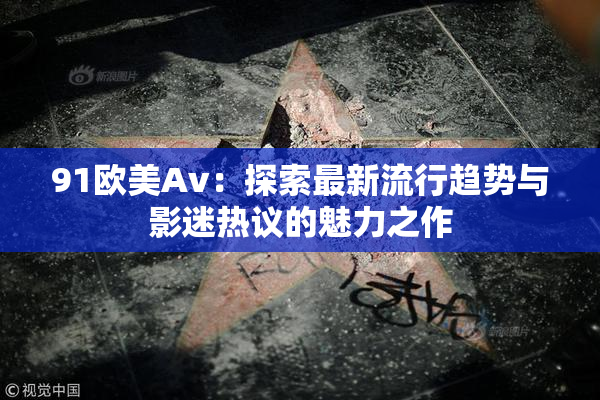 91欧美Av：探索最新流行趋势与影迷热议的魅力之作